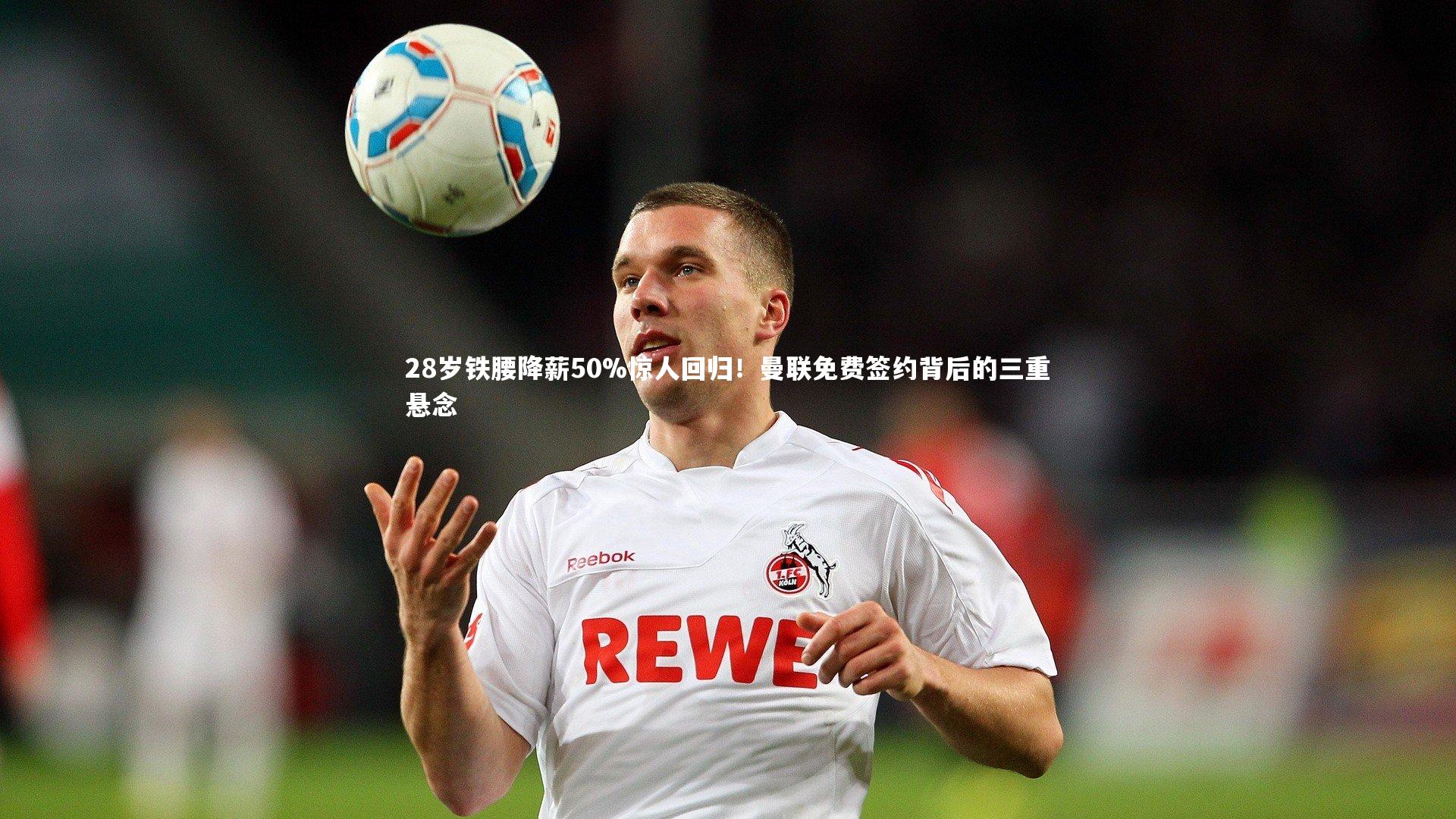 28岁铁腰降薪50%惊人回归！曼联免费签约背后的三重悬念