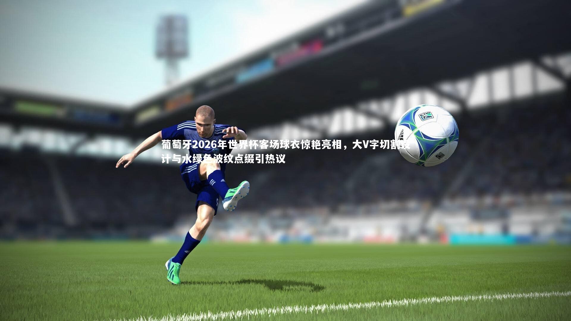 葡萄牙2026年世界杯客场球衣惊艳亮相，大V字切割设计与水绿色波纹点缀引热议