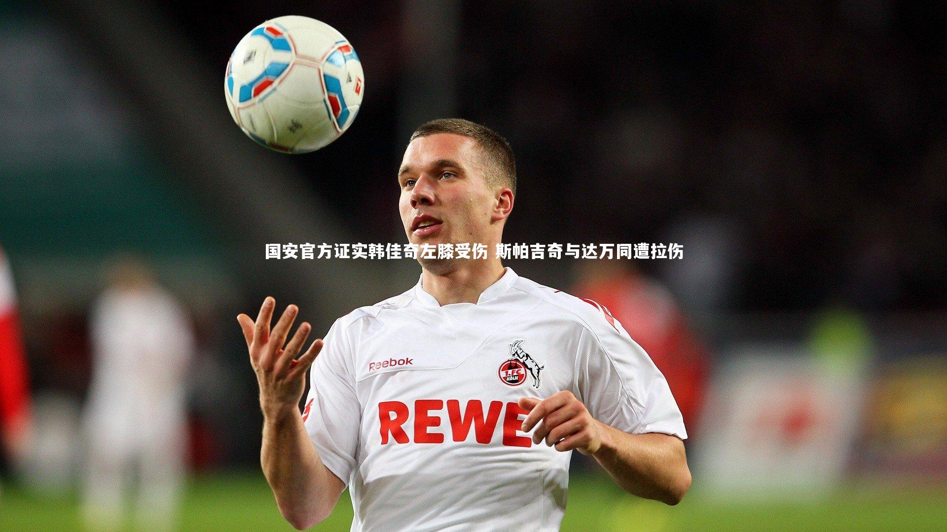 国安官方证实韩佳奇左膝受伤 斯帕吉奇与达万同遭拉伤