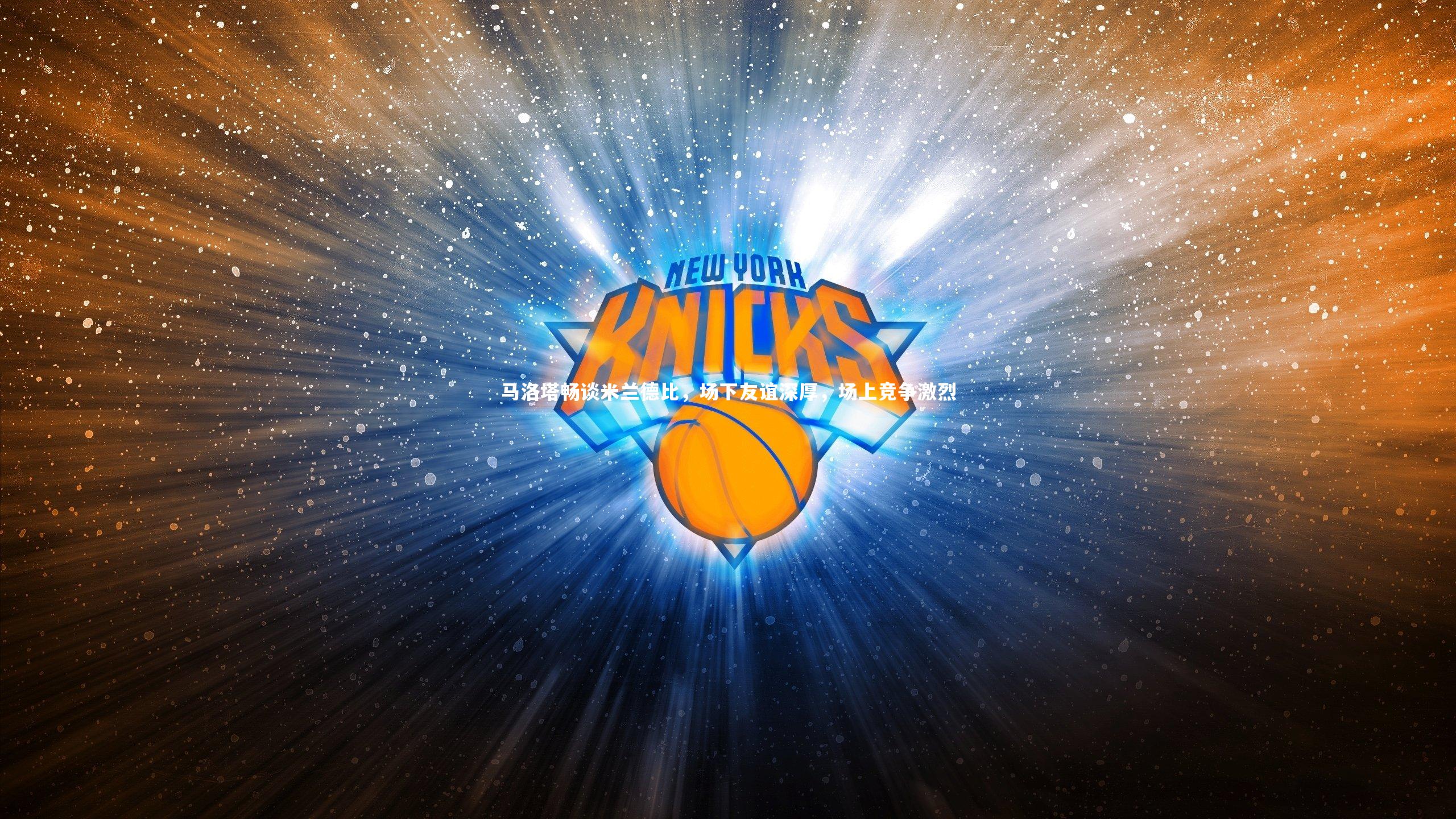 马洛塔畅谈米兰德比,场下友谊深厚,场上竞争激烈